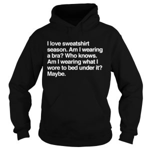 I love sweatshirt season Am I wearing a bra Who knows shirt 3