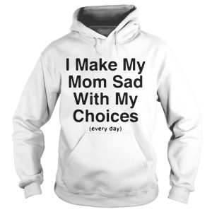 I make my mom sad with my choices every day shirt 1