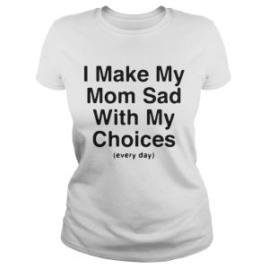 I make my mom sad with my choices every day shirt 2