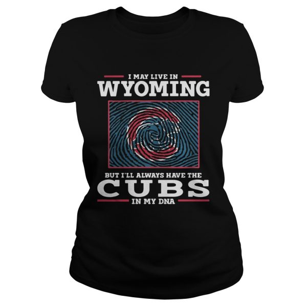 I may live in Wyoming but I’ll always have the Cubs in my DNA shirt