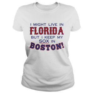 I might live in Florida but I keep my sox in Boston shirt 1