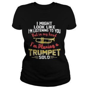 I might look like I'm listening to you but in my head I'm playing a Trumpet solo shirt 1