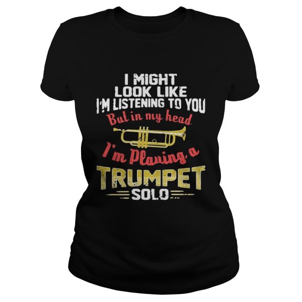 I might look like I’m listening to you but in my head I’m playing a Trumpet solo shirt