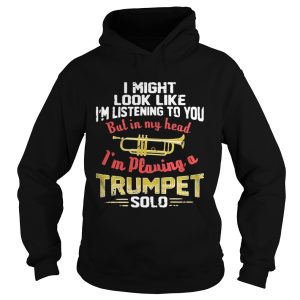 I might look like I'm listening to you but in my head I'm playing a Trumpet solo shirt 2