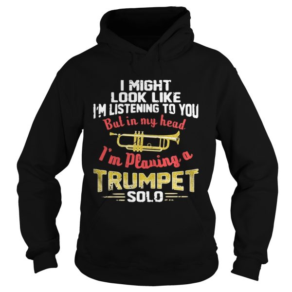 I might look like I’m listening to you but in my head I’m playing a Trumpet solo shirt