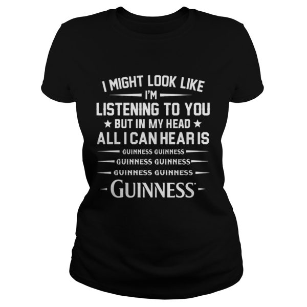 I might look like I’m listening to you but in my head all I can hear is Guinness shirt