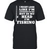 I might look like im listening to you but in my head im fishing shirt