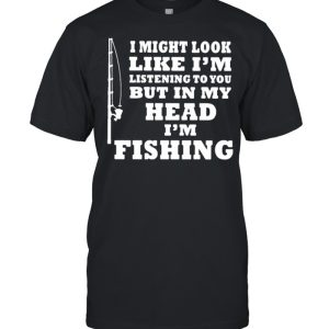 I might look like im listening to you but in my head im fishing shirt