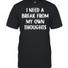 I need a break from my own thoughts shirt