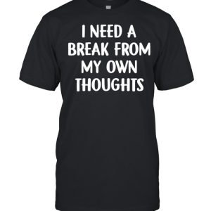I need a break from my own thoughts shirt