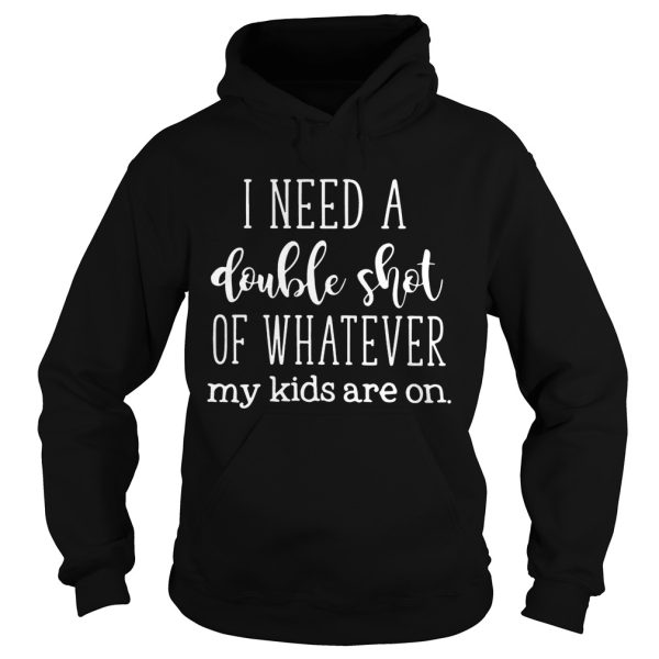 I need a double shot of whatever my kids are on shirt