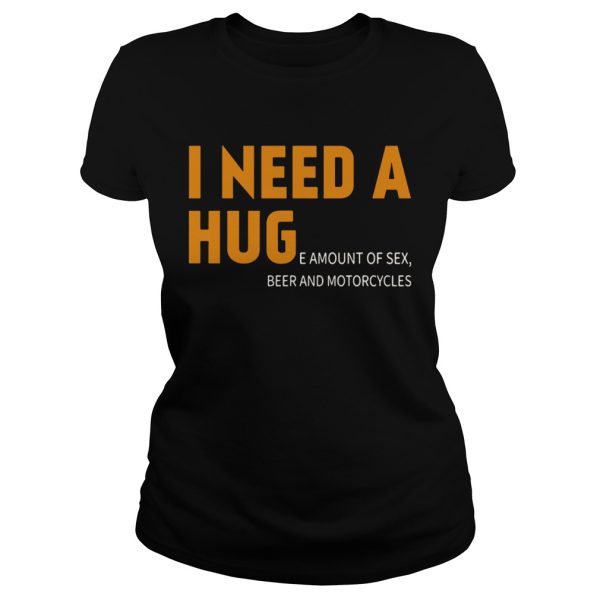 I need a hug I need a huge amount of sex beer motorcycles shirt