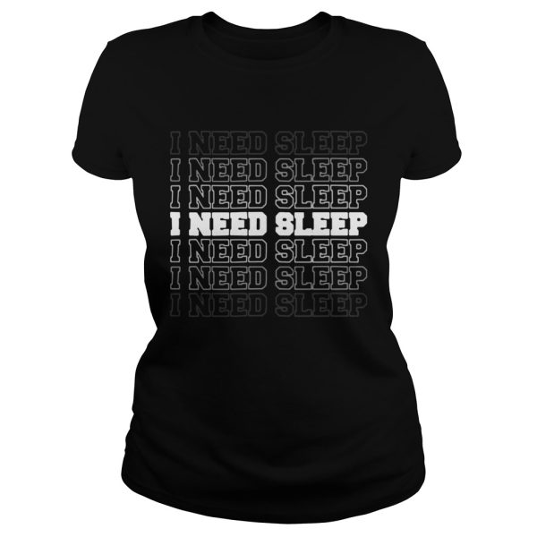 I need sleep I need sleep I need sleep I need sleep I need sleep I need sleep I need sleep shirt