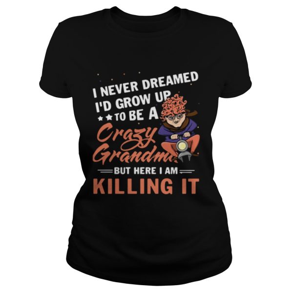 I never dreamed I’d grow up to be a crazy grandma but here I am killing it shirts