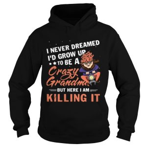 I never dreamed I'd grow up to be a crazy grandma but here I am killing it shirts 2