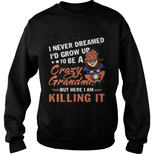 I never dreamed I’d grow up to be a crazy grandma but here I am killing it shirts