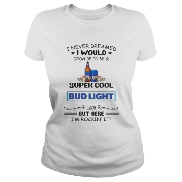 I never dreamed I would grow up to be a super cool Bud Light shirt