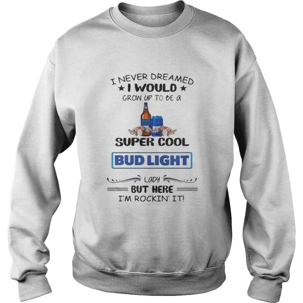 I never dreamed I would grow up to be a super cool Bud Light shirt