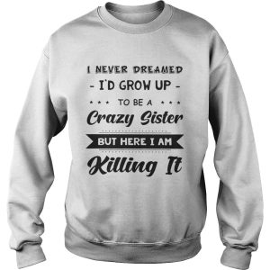 I never dreamed Id grow up to be a crazy sister but here Im killing it shirt 3