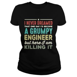 I never dreamed that one day I'd become a Grumpy engineer but here I am killing it shirt 1