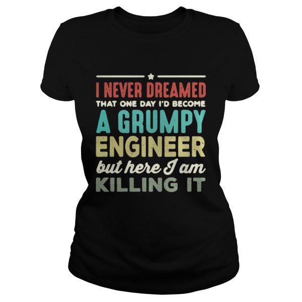 I never dreamed that one day I’d become a Grumpy engineer but here I am killing it shirt