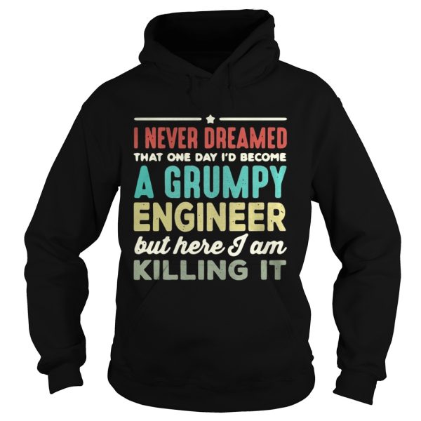 I never dreamed that one day I’d become a Grumpy engineer but here I am killing it shirt