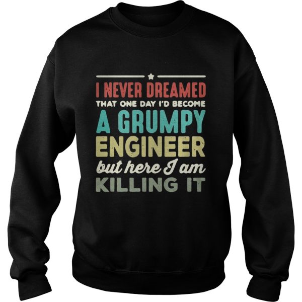 I never dreamed that one day I’d become a Grumpy engineer but here I am killing it shirt