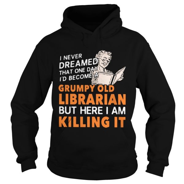 I never dreamed that one day I’d become a grumpy old Librarian but here I am killing it shirt