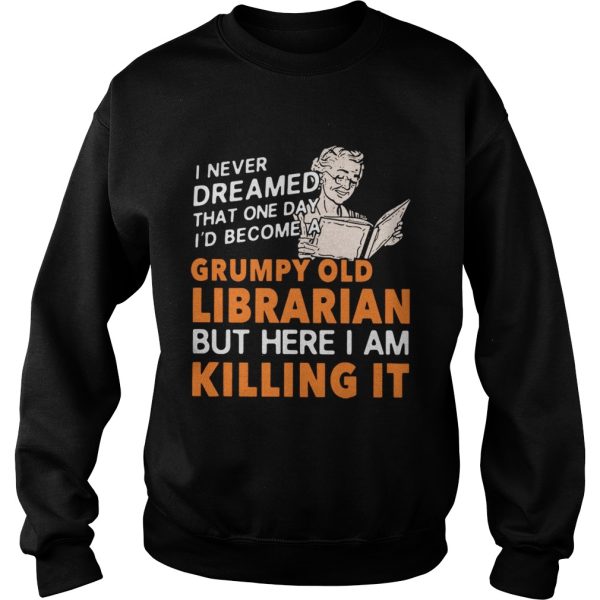 I never dreamed that one day I’d become a grumpy old Librarian but here I am killing it shirt