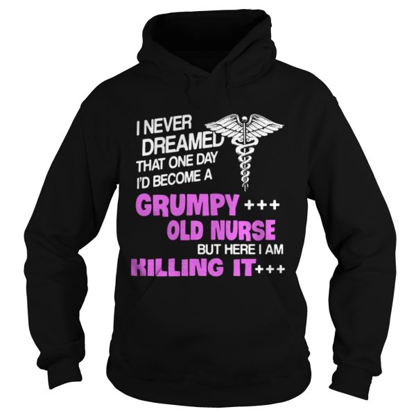 I never dreamed that one day I’d become a grumpy old nurse but here I am killing it shirt