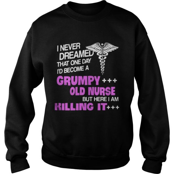 I never dreamed that one day I’d become a grumpy old nurse but here I am killing it shirt