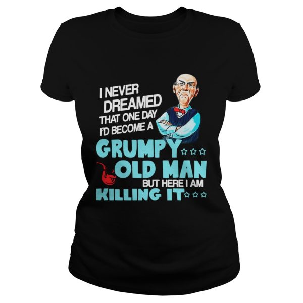 I never dreamed that one day Id become a Grumpy old man shirt