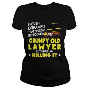 I never dreamed that one day i'd become a grumpy old lawyer but here i am killing it shirt 1