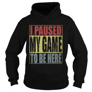 I paused my game to be here shirt 1