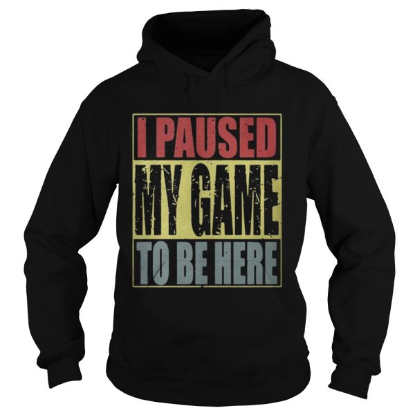 I paused my game to be here shirt