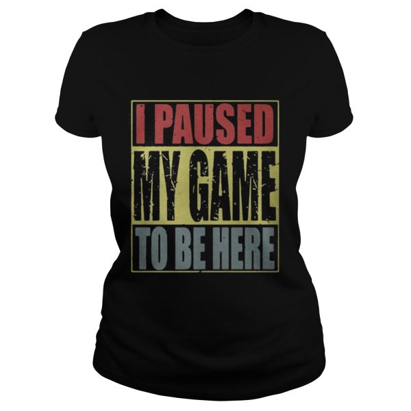 I paused my game to be here shirt