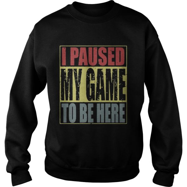 I paused my game to be here shirt