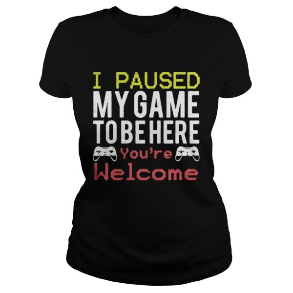 I paused my game to be here youre welcome shirt