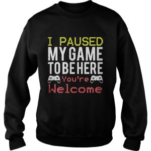 I paused my game to be here youre welcome shirt 3