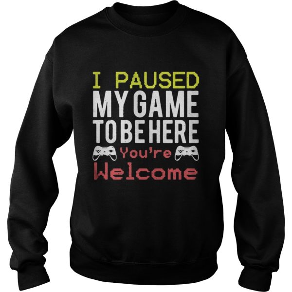 I paused my game to be here youre welcome shirt