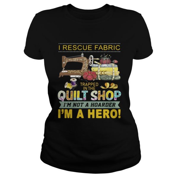 I rescue fabric trapped in the quilt shop I’m not a hoarder I’m a hero shirt