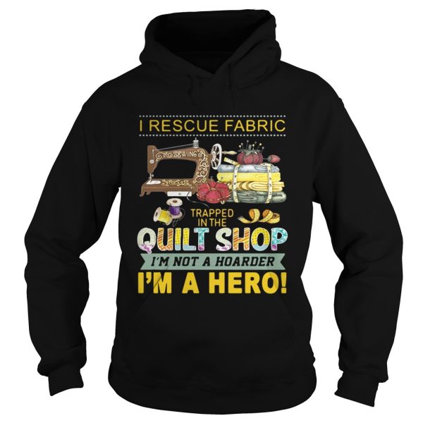 I rescue fabric trapped in the quilt shop I’m not a hoarder I’m a hero shirt