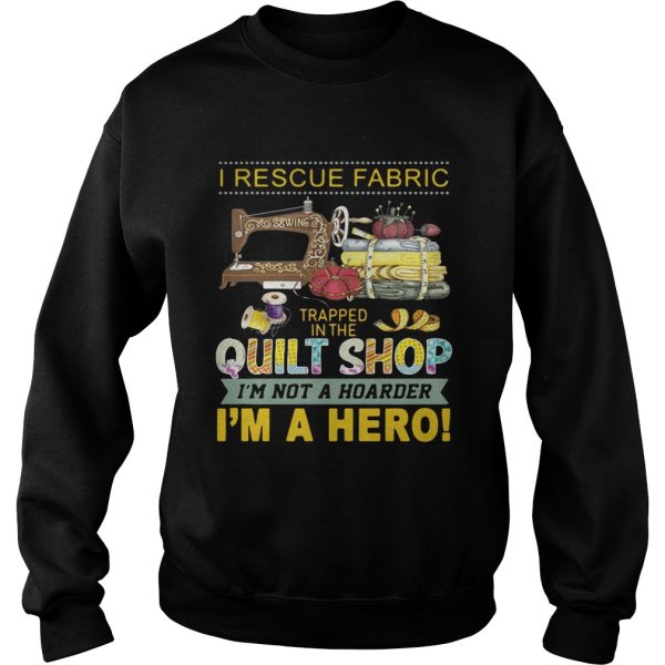 I rescue fabric trapped in the quilt shop I’m not a hoarder I’m a hero shirt