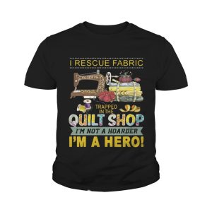 I rescue fabric trapped in the quilt shop I'm not a hoarder I'm a hero shirt 4