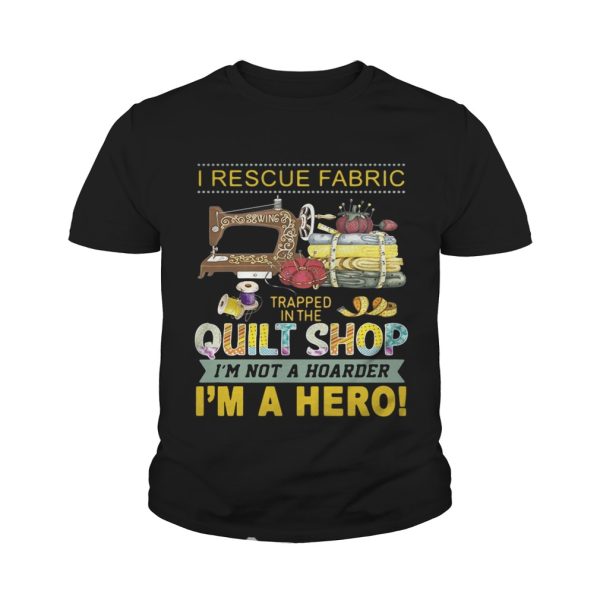 I rescue fabric trapped in the quilt shop I’m not a hoarder I’m a hero shirt