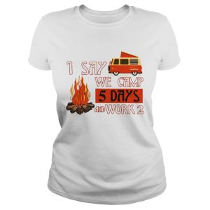 I say we camp 5 days and work 2 shirt 2 I say we camp 5 days and work 2 shirt 3