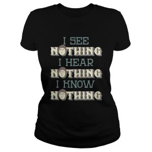 I see nothing I hear nothing I know nothing shirt 1 I see nothing I hear nothing I know nothing shirt 2
