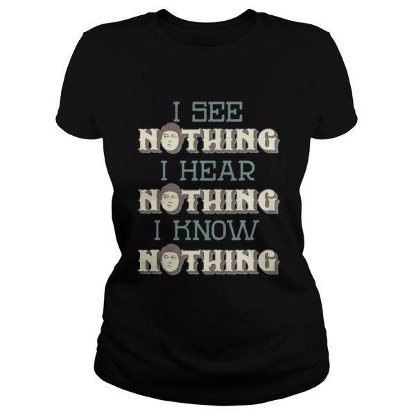 I see nothing I hear nothing I know nothing shirt