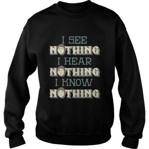 I see nothing I hear nothing I know nothing shirt 2 I see nothing I hear nothing I know nothing shirt 3