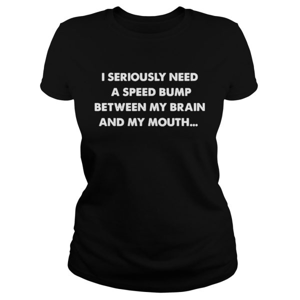 I seriously need a speed bump between my brain and my mouth shirt